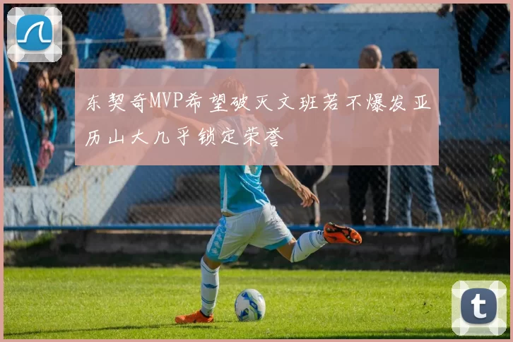 东契奇MVP希望破灭文班若不爆发亚历山大几乎锁定荣誉
