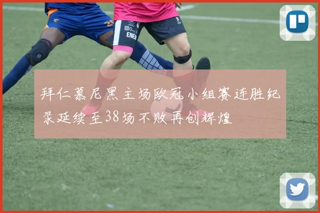 拜仁慕尼黑主场欧冠小组赛连胜纪录延续至38场不败再创辉煌