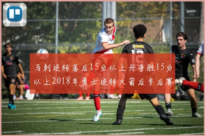 马刺逆转落后15分以上并净胜15分以上2018年勇士逆转火箭后季后赛再现奇迹