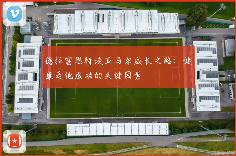 德拉富恩特谈亚马尔成长之路：健康是他成功的关键因素