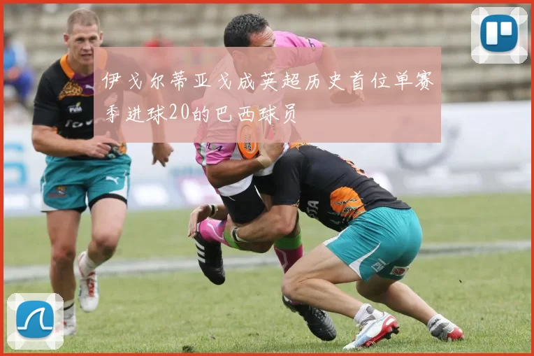 伊戈尔蒂亚戈成英超历史首位单赛季进球20的巴西球员