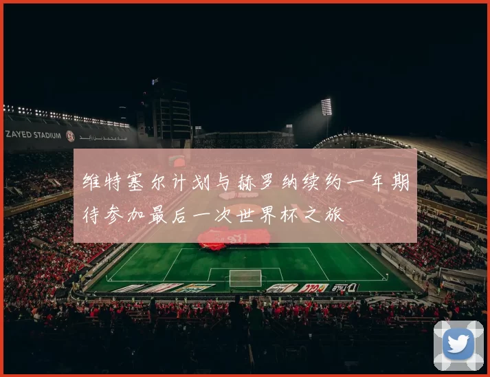 维特塞尔计划与赫罗纳续约一年期待参加最后一次世界杯之旅