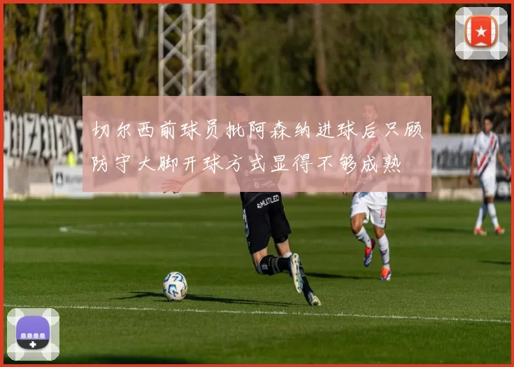 切尔西前球员批阿森纳进球后只顾防守大脚开球方式显得不够成熟
