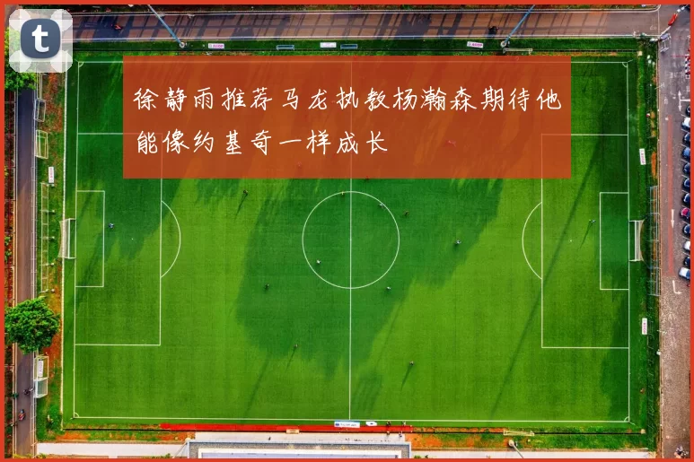 徐静雨推荐马龙执教杨瀚森期待他能像约基奇一样成长