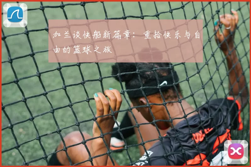 加兰谈快船新篇章：重拾快乐与自由的篮球之旅
