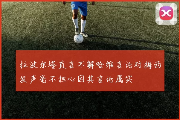 拉波尔塔直言不解哈维言论对梅西发声毫不担心因其言论属实