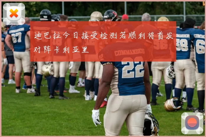 迪巴拉今日接受检测若顺利将首发对阵卡利亚里