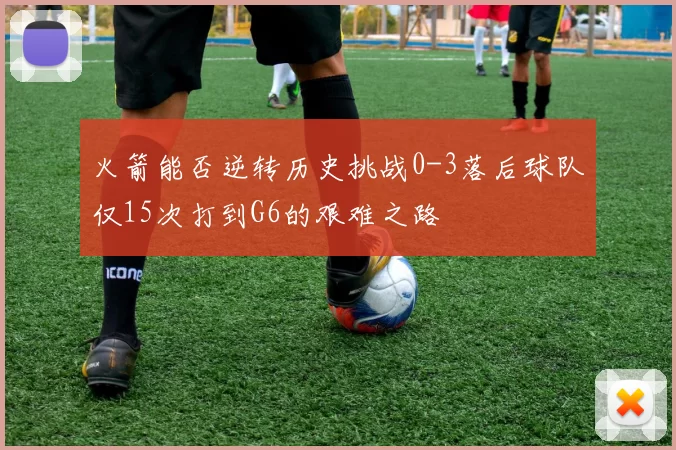 火箭能否逆转历史挑战0-3落后球队仅15次打到G6的艰难之路
