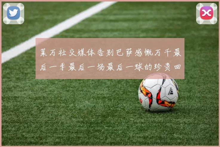 莱万社交媒体告别巴萨感慨万千最后一季最后一场最后一球的珍贵回忆