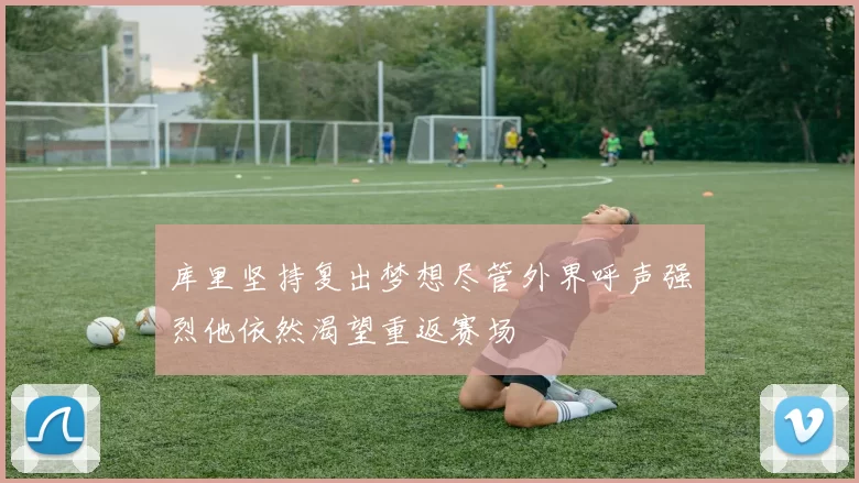 库里坚持复出梦想尽管外界呼声强烈他依然渴望重返赛场