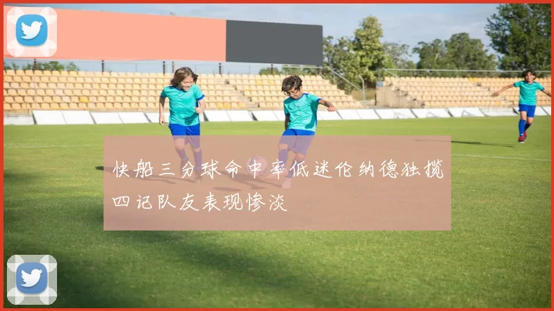 快船三分球命中率低迷伦纳德独揽四记队友表现惨淡
