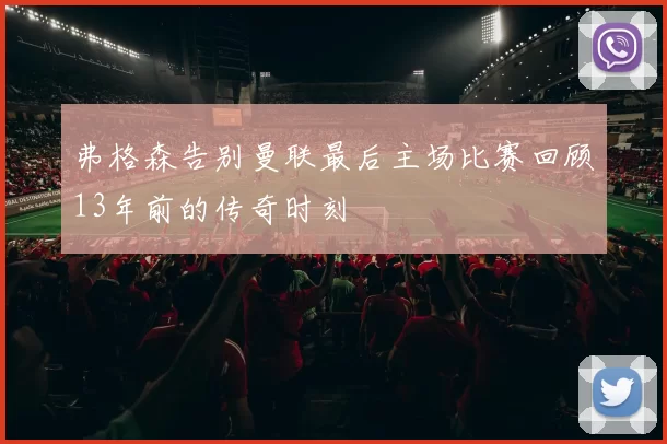 弗格森告别曼联最后主场比赛回顾13年前的传奇时刻