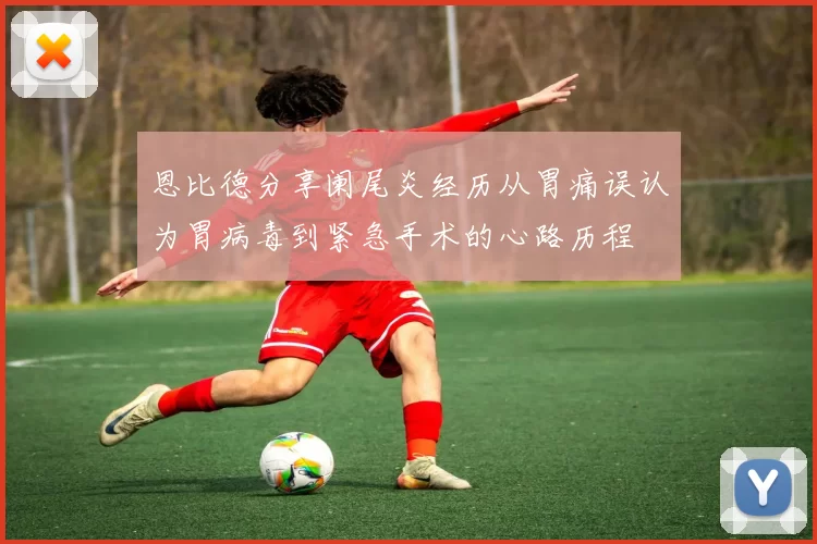 恩比德分享阑尾炎经历从胃痛误认为胃病毒到紧急手术的心路历程
