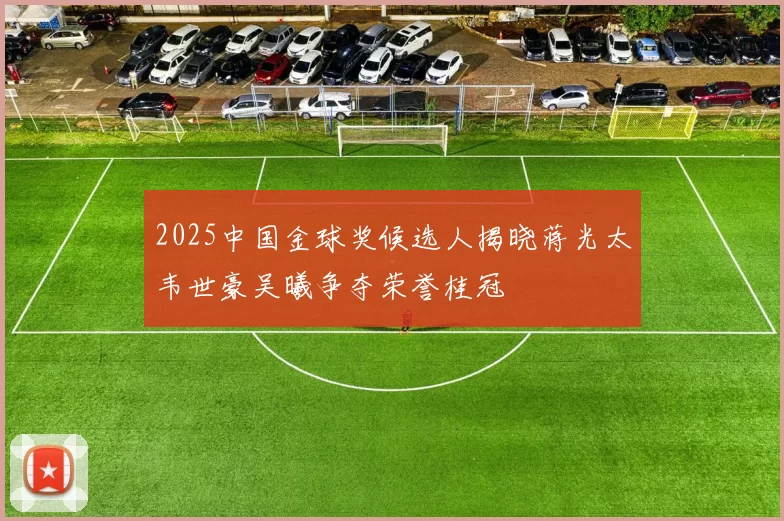 2025中国金球奖候选人揭晓蒋光太韦世豪吴曦争夺荣誉桂冠