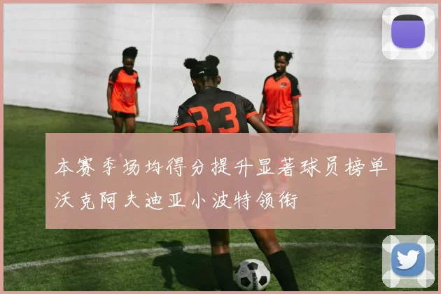 本赛季场均得分提升显著球员榜单沃克阿夫迪亚小波特领衔