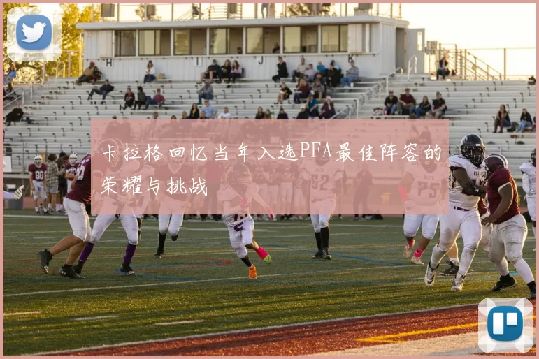 卡拉格回忆当年入选PFA最佳阵容的荣耀与挑战