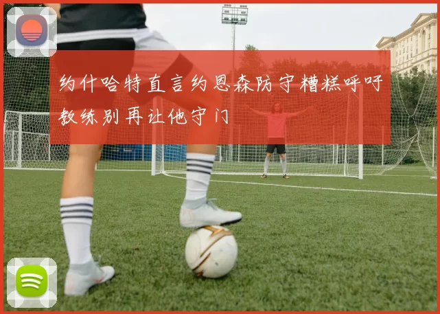 约什哈特直言约恩森防守糟糕呼吁教练别再让他守门