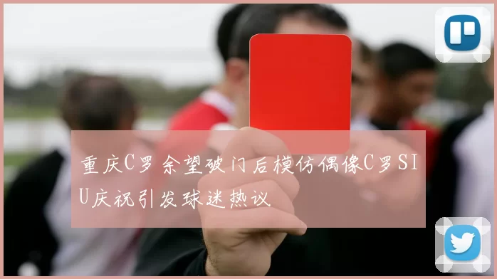 重庆C罗余望破门后模仿偶像C罗SIU庆祝引发球迷热议