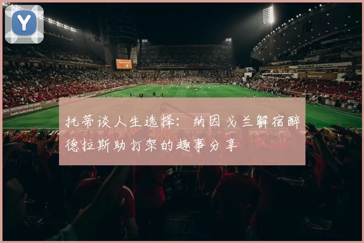 托蒂谈人生选择：纳因戈兰解宿醉德拉斯助打架的趣事分享