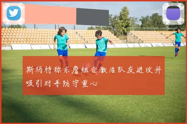 斯玛特称东詹组合激活队友进攻并吸引对手防守重心