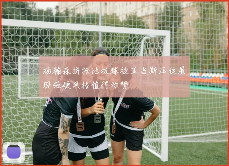 杨瀚森拼抢地板球被亚当斯压住展现强硬风格值得称赞