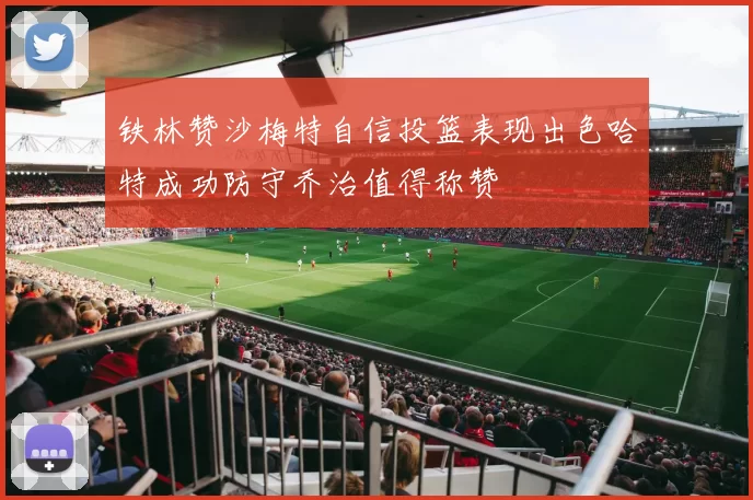 铁林赞沙梅特自信投篮表现出色哈特成功防守乔治值得称赞