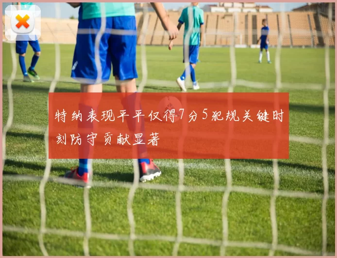 特纳表现平平仅得7分5犯规关键时刻防守贡献显著
