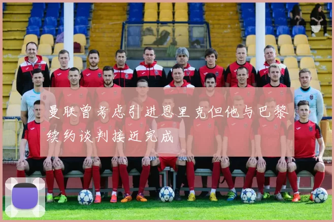 曼联曾考虑引进恩里克但他与巴黎续约谈判接近完成