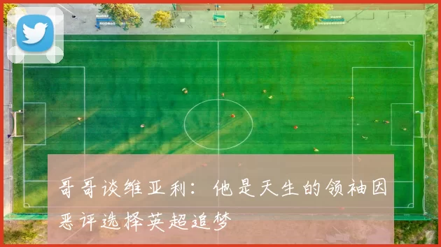 哥哥谈维亚利：他是天生的领袖因恶评选择英超追梦