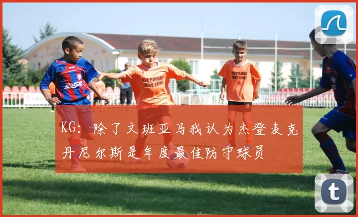 KG：除了文班亚马我认为杰登麦克丹尼尔斯是年度最佳防守球员