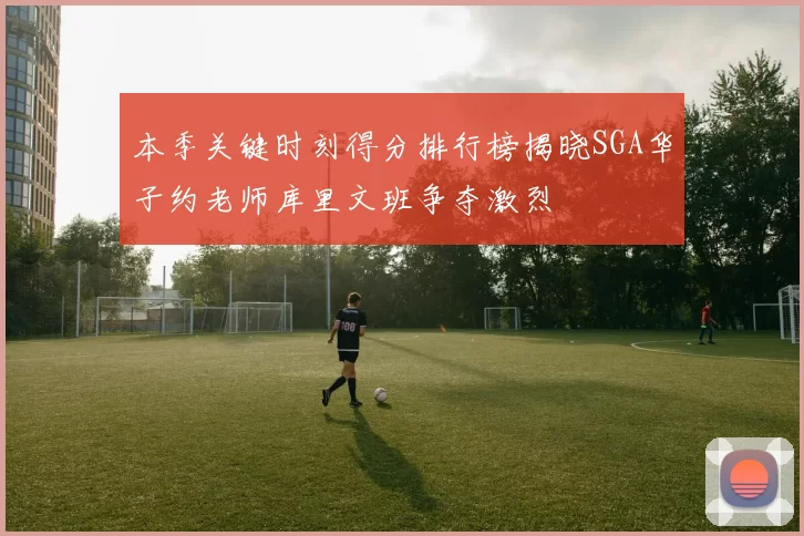本季关键时刻得分排行榜揭晓SGA华子约老师库里文班争夺激烈