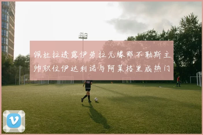 佩杜拉透露伊劳拉无缘那不勒斯主帅职位伊达利诺与阿莱格里成热门候选人