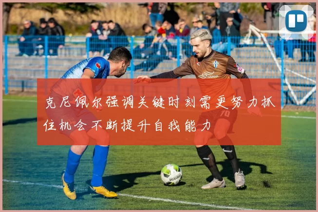 克尼佩尔强调关键时刻需更努力抓住机会不断提升自我能力