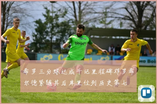 希罗三分球达成千记里程碑邓罗希尔德紧随其后库里位列历史第七